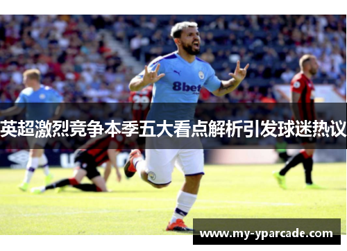 英超激烈竞争本季五大看点解析引发球迷热议