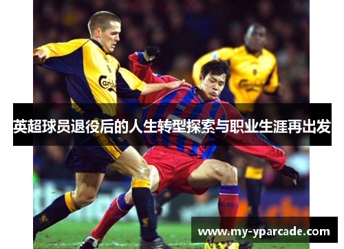 英超球员退役后的人生转型探索与职业生涯再出发