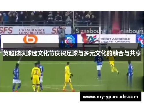 英超球队球迷文化节庆祝足球与多元文化的融合与共享 英超球队球迷文化节庆祝足球与多元文化的融合与共享