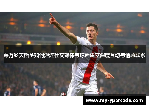 莱万多夫斯基如何通过社交媒体与球迷建立深度互动与情感联系 莱万多夫斯基如何通过社交媒体与球迷建立深度互动与情感联系