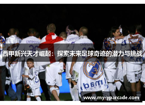 西甲新兴天才崛起：探索未来足球奇迹的潜力与挑战