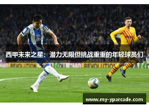 西甲未来之星：潜力无限但挑战重重的年轻球员们