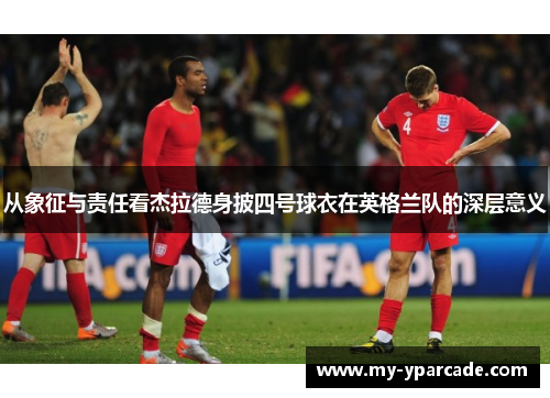 从象征与责任看杰拉德身披四号球衣在英格兰队的深层意义 从象征与责任看杰拉德身披四号球衣在英格兰队的深层意义