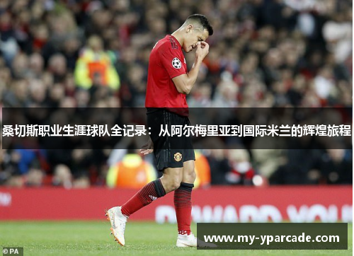 桑切斯职业生涯球队全记录:从阿尔梅里亚到国际米兰的辉煌旅程 桑切斯职业生涯球队全记录:从阿尔梅里亚到国际米兰的辉煌旅程