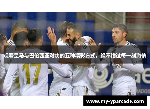 观看皇马与巴伦西亚对决的五种精彩方式，绝不错过每一刻激情