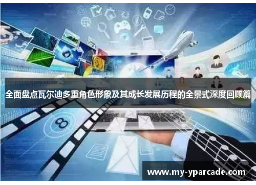 全面盘点瓦尔迪多重角色形象及其成长发展历程的全景式深度回顾篇 全面盘点瓦尔迪多重角色形象及其成长发展历程的全景式深度回顾篇