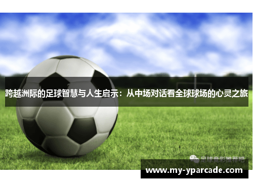 跨越洲际的足球智慧与人生启示：从中场对话看全球球场的心灵之旅