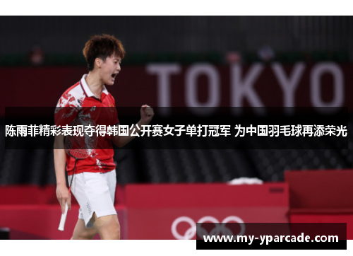 陈雨菲精彩表现夺得韩国公开赛女子单打冠军 为中国羽毛球再添荣光