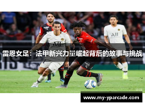 雷恩女足：法甲新兴力量崛起背后的故事与挑战