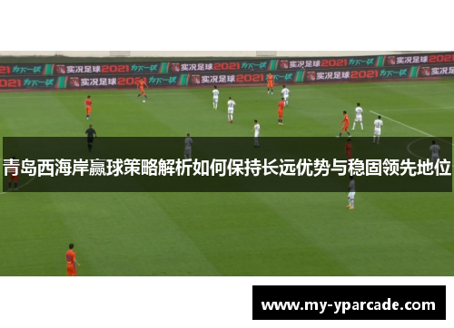 青岛西海岸赢球策略解析如何保持长远优势与稳固领先地位
