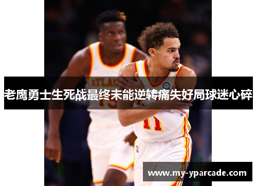 老鹰勇士生死战最终未能逆转痛失好局球迷心碎
