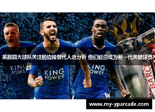 英超四大球队关注的边锋替代人选分析 他们能否成为新一代关键球员 英超四大球队关注的边锋替代人选分析 他们能否成为新一代关键球员