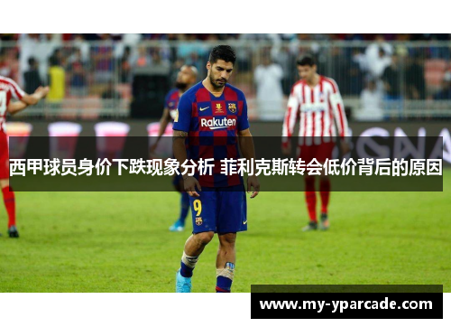 西甲球员身价下跌现象分析 菲利克斯转会低价背后的原因