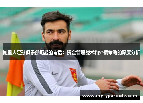 谢里夫足球俱乐部崛起的背后:资金管理战术和外援策略的深度分析 谢里夫足球俱乐部崛起的背后:资金管理战术和外援策略的深度分析