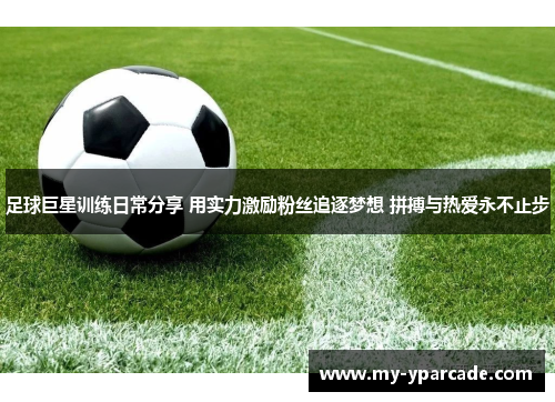 足球巨星训练日常分享 用实力激励粉丝追逐梦想 拼搏与热爱永不止步 足球巨星训练日常分享 用实力激励粉丝追逐梦想 拼搏与热爱永不止步