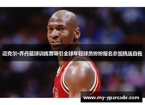迈克尔·乔丹篮球训练营吸引全球年轻球员纷纷报名参加挑战自我 迈克尔·乔丹篮球训练营吸引全球年轻球员纷纷报名参加挑战自我