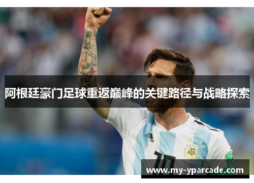 阿根廷豪门足球重返巅峰的关键路径与战略探索 阿根廷豪门足球重返巅峰的关键路径与战略探索
