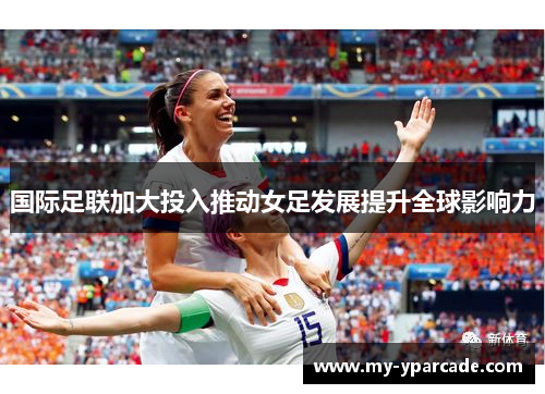 国际足联加大投入推动女足发展提升全球影响力