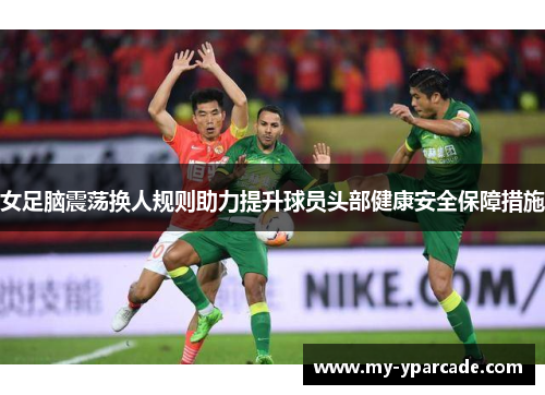 女足脑震荡换人规则助力提升球员头部健康安全保障措施 女足脑震荡换人规则助力提升球员头部健康安全保障措施