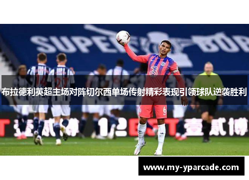 布拉德利英超主场对阵切尔西单场传射精彩表现引领球队逆袭胜利