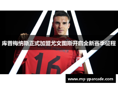 库普梅纳斯正式加盟尤文图斯开启全新赛季征程 库普梅纳斯正式加盟尤文图斯开启全新赛季征程