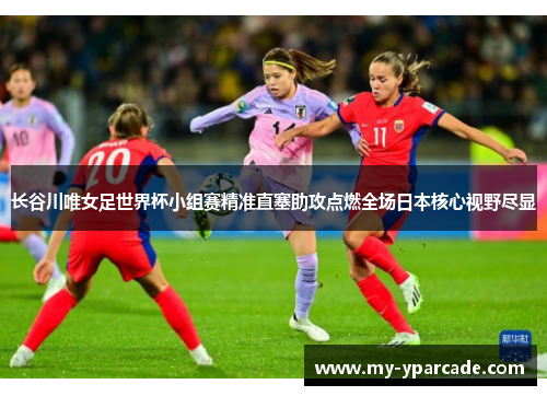 长谷川唯女足世界杯小组赛精准直塞助攻点燃全场日本核心视野尽显