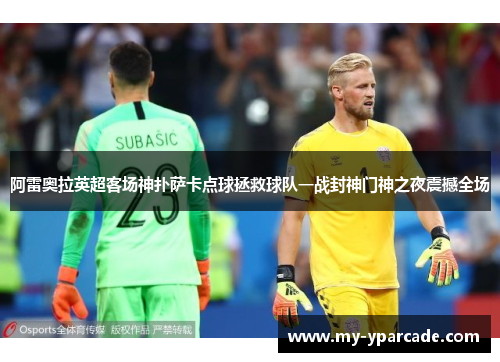 阿雷奥拉英超客场神扑萨卡点球拯救球队一战封神门神之夜震撼全场