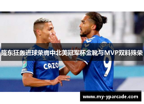 隆东狂轰进球荣膺中北美冠军杯金靴与MVP双料殊荣