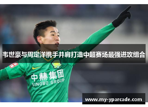 韦世豪与周定洋携手并肩打造中超赛场最强进攻组合