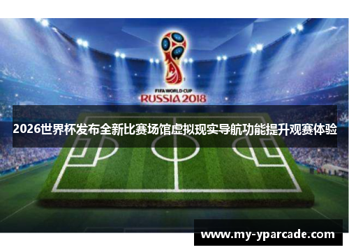 2026世界杯发布全新比赛场馆虚拟现实导航功能提升观赛体验