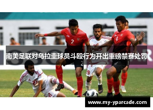 南美足联对乌拉圭球员斗殴行为开出重磅禁赛处罚