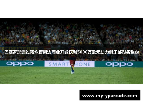 巴塞罗那通过诺坎普周边商业开发获利5000万欧元助力俱乐部财务稳定 巴塞罗那通过诺坎普周边商业开发获利5000万欧元助力俱乐部财务稳定