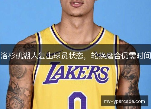 洛杉矶湖人复出球员状态,轮换磨合仍需时间 洛杉矶湖人复出球员状态,轮换磨合仍需时间